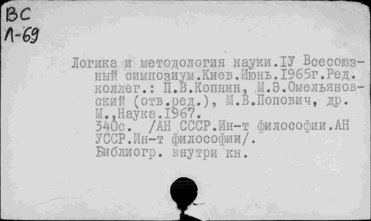 ﻿вс /1-0
Логика и методология науки.1У Всесоюзный симпозиум.Киев.Июнь.1965г.Ред. коллег.: П.В.Копнин, М.Э.Омельянов-ский (отв.ред.), М.В.Попович, др. М.,Наука.1967.
540с. /АН .СССР.Ин-т философии.АН УССР.Ин-т философии/.
Библиогр. внутри кн.